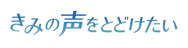 きみの声をとどけたい